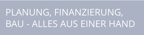 PLANUNG, FINANZIERUNG, BAU - ALLES AUS EINER HAND