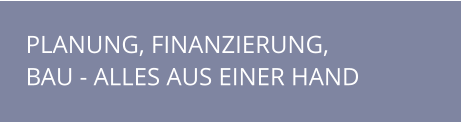 PLANUNG, FINANZIERUNG, BAU - ALLES AUS EINER HAND