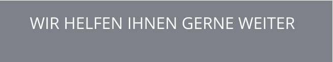 WIR HELFEN IHNEN GERNE WEITER